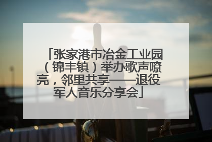 张家港市冶金工业园（锦丰镇）举办歌声嘹亮，邻里共享——退役军人音乐分享会