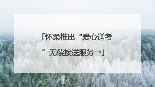 怀柔推出“爱心送考”无偿接送服务→