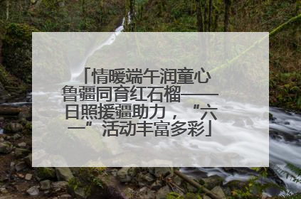 情暖端午润童心 鲁疆同育红石榴——日照援疆助力，“六一”活动丰富多彩