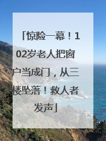 惊险一幕！102岁老人把窗户当成门，从三楼坠落！救人者发声