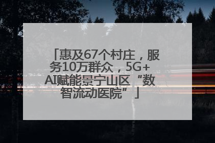 惠及67个村庄，服务10万群众，5G+AI赋能景宁山区“数智流动医院”