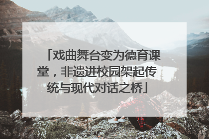 戏曲舞台变为德育课堂，非遗进校园架起传统与现代对话之桥