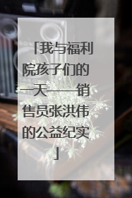 我与福利院孩子们的一天——销售员张洪伟的公益纪实