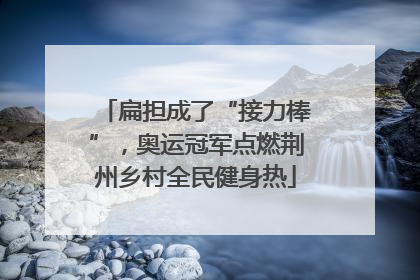 扁担成了“接力棒”，奥运冠军点燃荆州乡村全民健身热