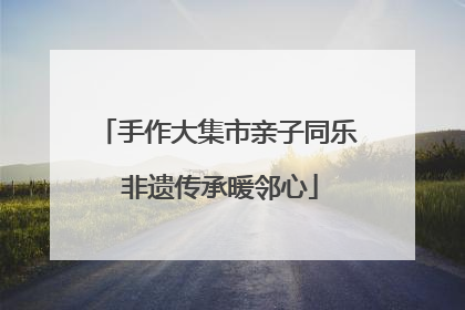 手作大集市亲子同乐 非遗传承暖邻心