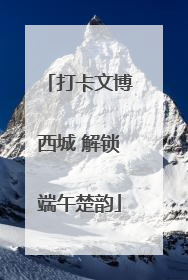 打卡文博西城 解锁端午楚韵
