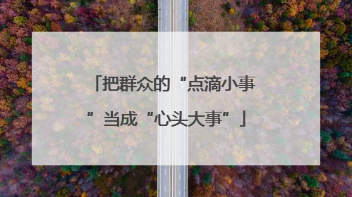 把群众的“点滴小事”当成“心头大事”