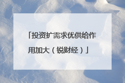 投资扩需求优供给作用加大（锐财经）