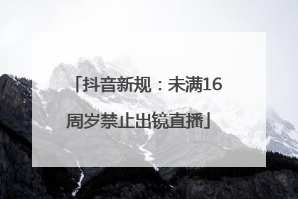 抖音新规：未满16周岁禁止出镜直播
