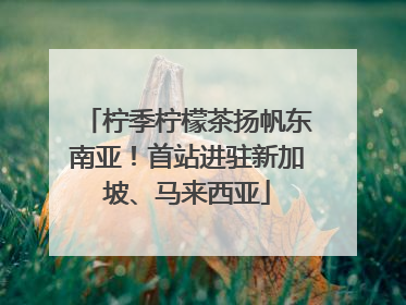 柠季柠檬茶扬帆东南亚！首站进驻新加坡、马来西亚