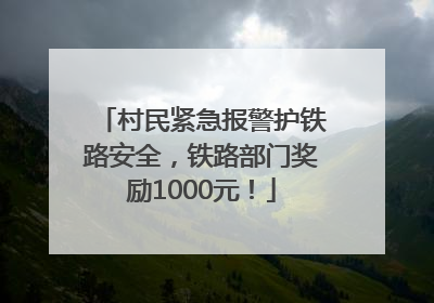 村民紧急报警护铁路安全，铁路部门奖励1000元！