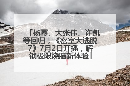 杨幂、大张伟、许凯等回归，《密室大逃脱7》7月2日开播，解锁极限烧脑新体验