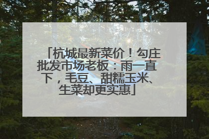 杭城最新菜价！勾庄批发市场老板：雨一直下，毛豆、甜糯玉米、生菜却更实惠