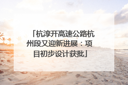 杭淳开高速公路杭州段又迎新进展：项目初步设计获批