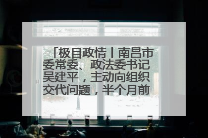 极目政情丨南昌市委常委、政法委书记吴建平，主动向组织交代问题，半个月前还在出席会议