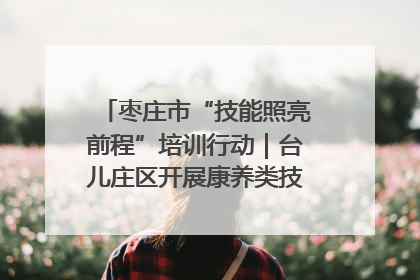 枣庄市“技能照亮前程”培训行动｜台儿庄区开展康养类技能进校园活动
