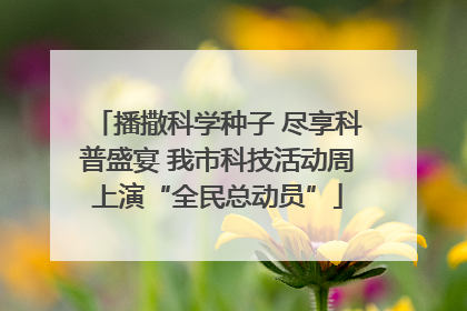 播撒科学种子 尽享科普盛宴 我市科技活动周上演“全民总动员”