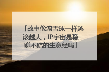 故事像滚雪球一样越滚越大，IP宇宙是稳赚不赔的生意经吗
