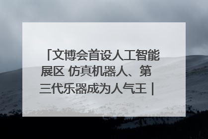 文博会首设人工智能展区 仿真机器人、第三代乐器成为人气王｜文博向“新”