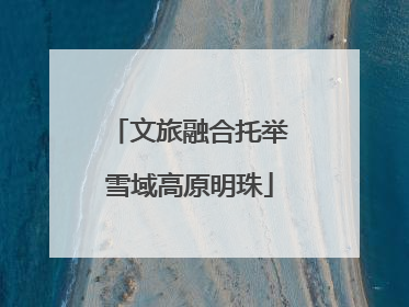 文旅融合托举雪域高原明珠