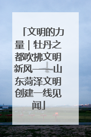 文明的力量｜牡丹之都吹拂文明新风——山东菏泽文明创建一线见闻