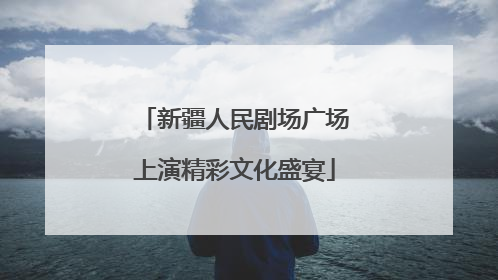 新疆人民剧场广场上演精彩文化盛宴