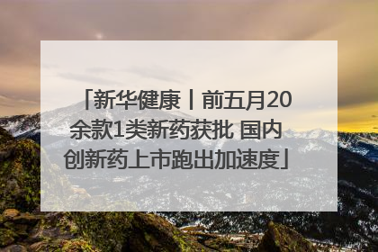 新华健康丨前五月20余款1类新药获批 国内创新药上市跑出加速度