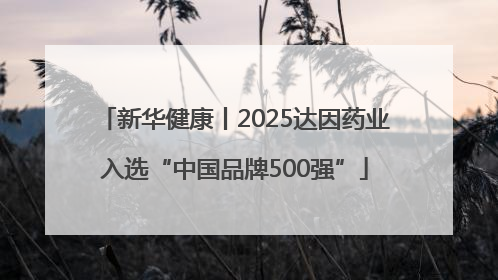 新华健康丨2025达因药业入选“中国品牌500强”