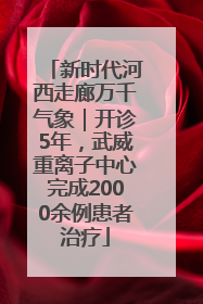 新时代河西走廊万千气象｜开诊5年，武威重离子中心完成2000余例患者治疗