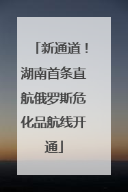 新通道！湖南首条直航俄罗斯危化品航线开通