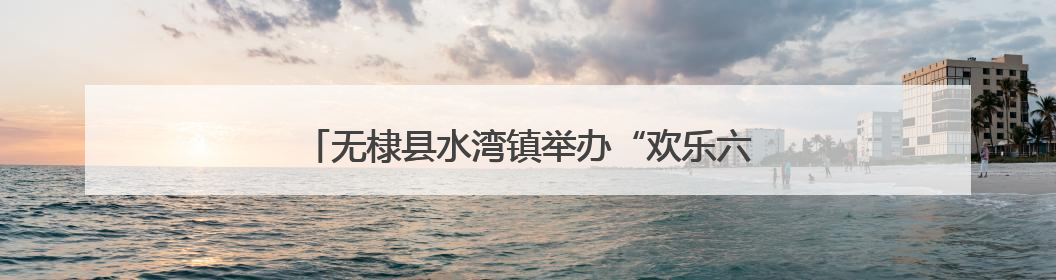 无棣县水湾镇举办“欢乐六一·粽香端午”主题活动