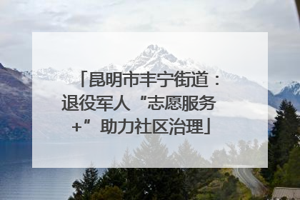 昆明市丰宁街道：退役军人“志愿服务+”助力社区治理