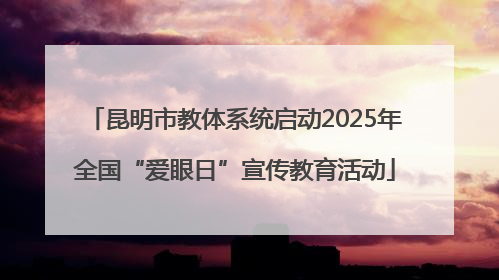 昆明市教体系统启动2025年全国“爱眼日”宣传教育活动