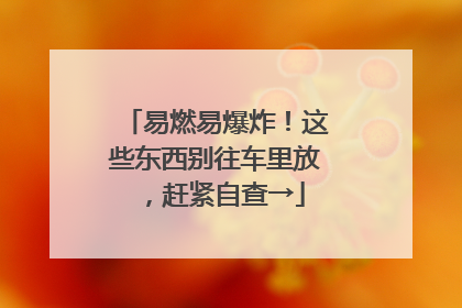 易燃易爆炸！这些东西别往车里放，赶紧自查→