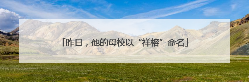 昨日，他的母校以“祥榕”命名