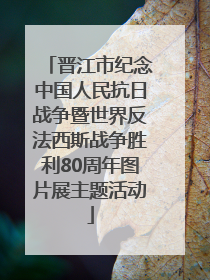 晋江市纪念中国人民抗日战争暨世界反法西斯战争胜利80周年图片展主题活动