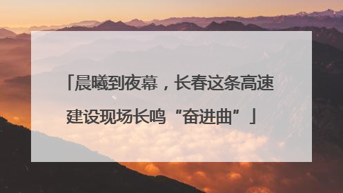 晨曦到夜幕，长春这条高速建设现场长鸣“奋进曲”