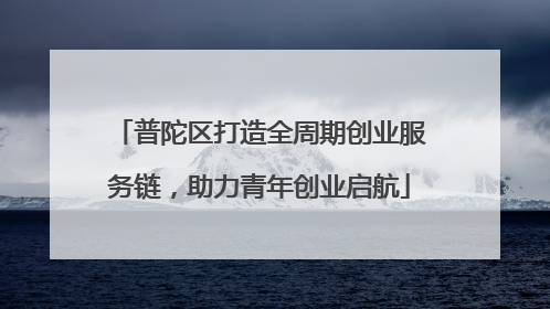 普陀区打造全周期创业服务链，助力青年创业启航