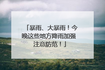 暴雨、大暴雨！今晚这些地方降雨加强 注意防范！