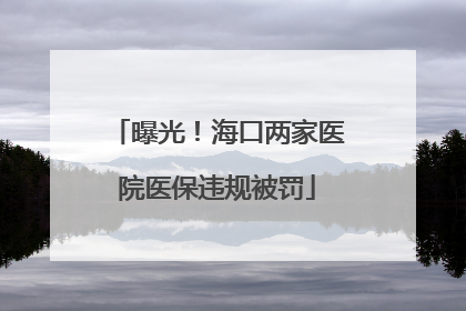 曝光！海口两家医院医保违规被罚