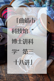 曲靖市科技馆“博士讲科学”第三十八讲