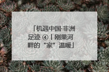 机遇中国·非洲足迹 ④丨刚果河畔的“家”温暖