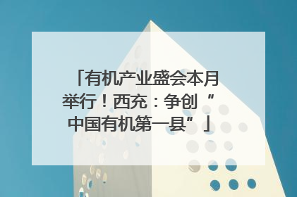 有机产业盛会本月举行！西充：争创“中国有机第一县”