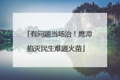 有问题当场治！鹰潭掐灭民生难题火苗