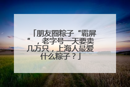 朋友圈粽子“霸屏”，老字号一天要卖几万只，上海人最爱什么粽子？