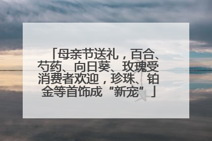 母亲节送礼，百合、芍药、向日葵、玫瑰受消费者欢迎，珍珠、铂金等首饰成“新宠”
