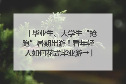 毕业生、大学生“抢跑”暑期出游！看年轻人如何花式毕业游→