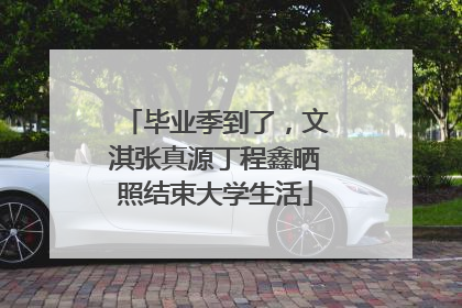 毕业季到了，文淇张真源丁程鑫晒照结束大学生活