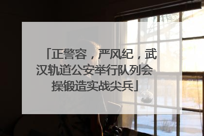 正警容，严风纪，武汉轨道公安举行队列会操锻造实战尖兵