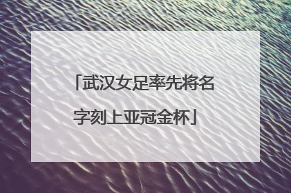 武汉女足率先将名字刻上亚冠金杯